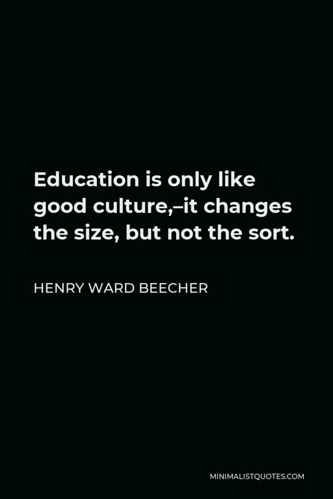 Henry Ward Beecher Quote - Education is only like good culture,–it changes the size, but not the sort.