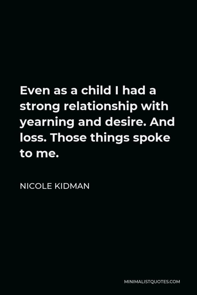 Nicole Kidman Quote - Even as a child I had a strong relationship with yearning and desire. And loss. Those things spoke to me.