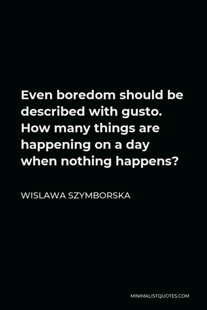 Wislawa Szymborska Quote - Even boredom should be described with gusto. How many things are happening on a day when nothing happens?