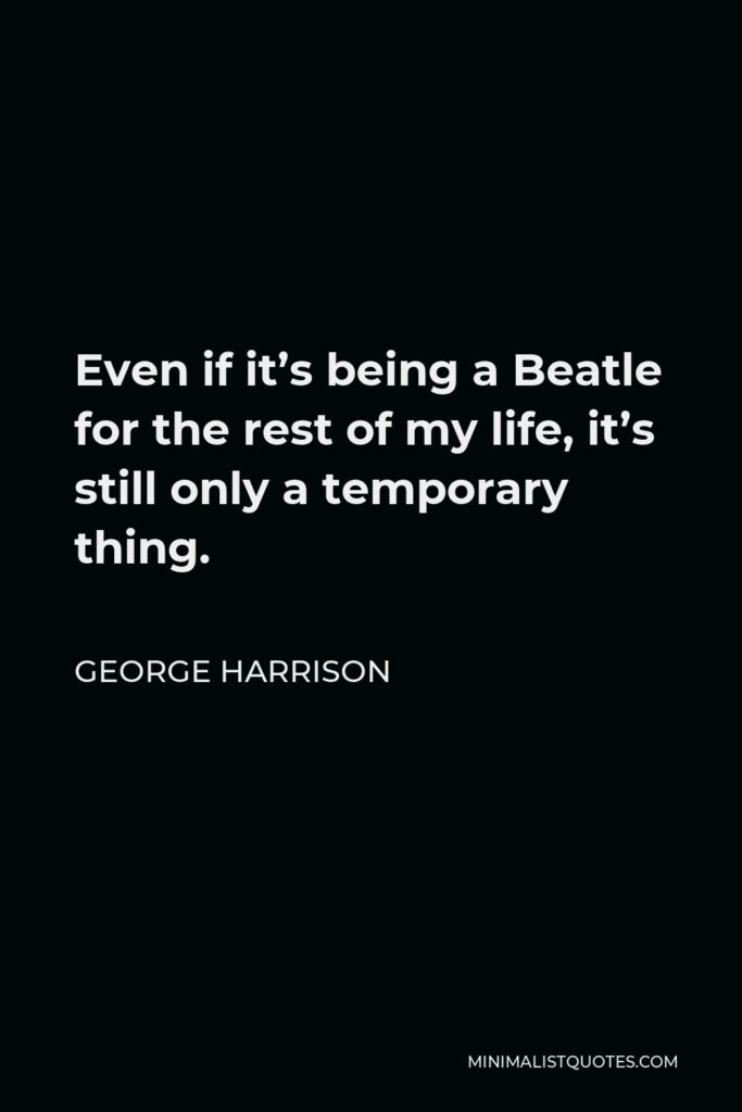 George Harrison Quote - Even if it’s being a Beatle for the rest of my life, it’s still only a temporary thing.