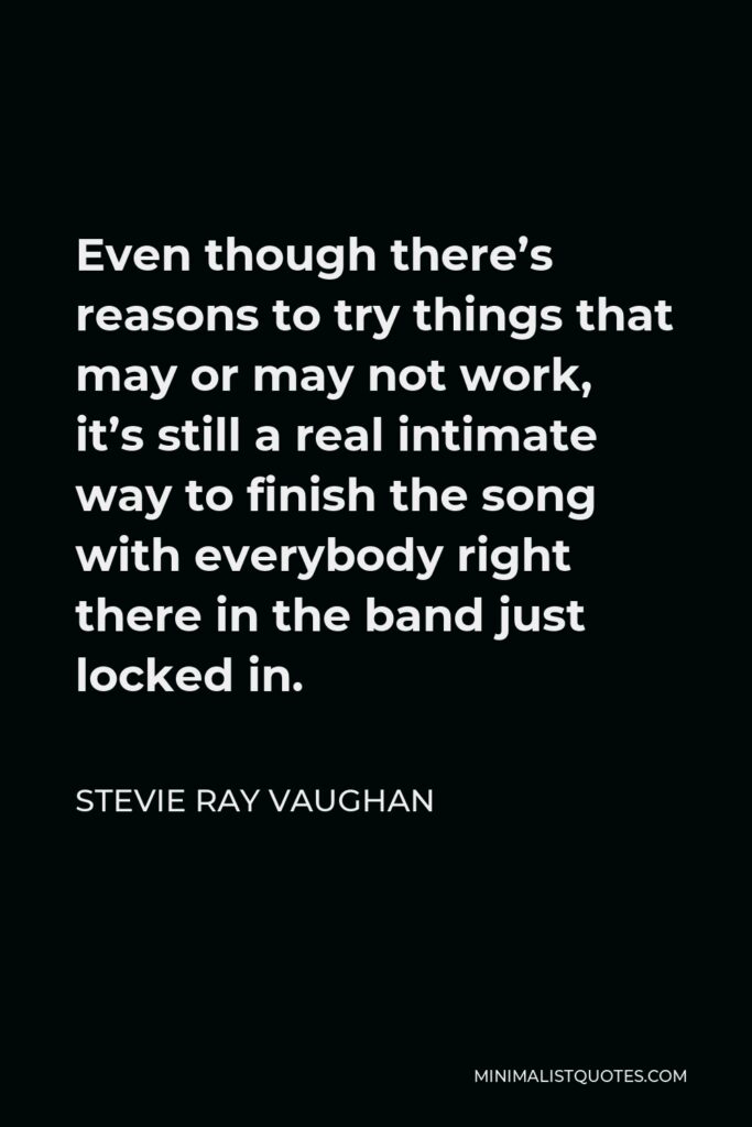 Stevie Ray Vaughan Quote - Even though there’s reasons to try things that may or may not work, it’s still a real intimate way to finish the song with everybody right there in the band just locked in.