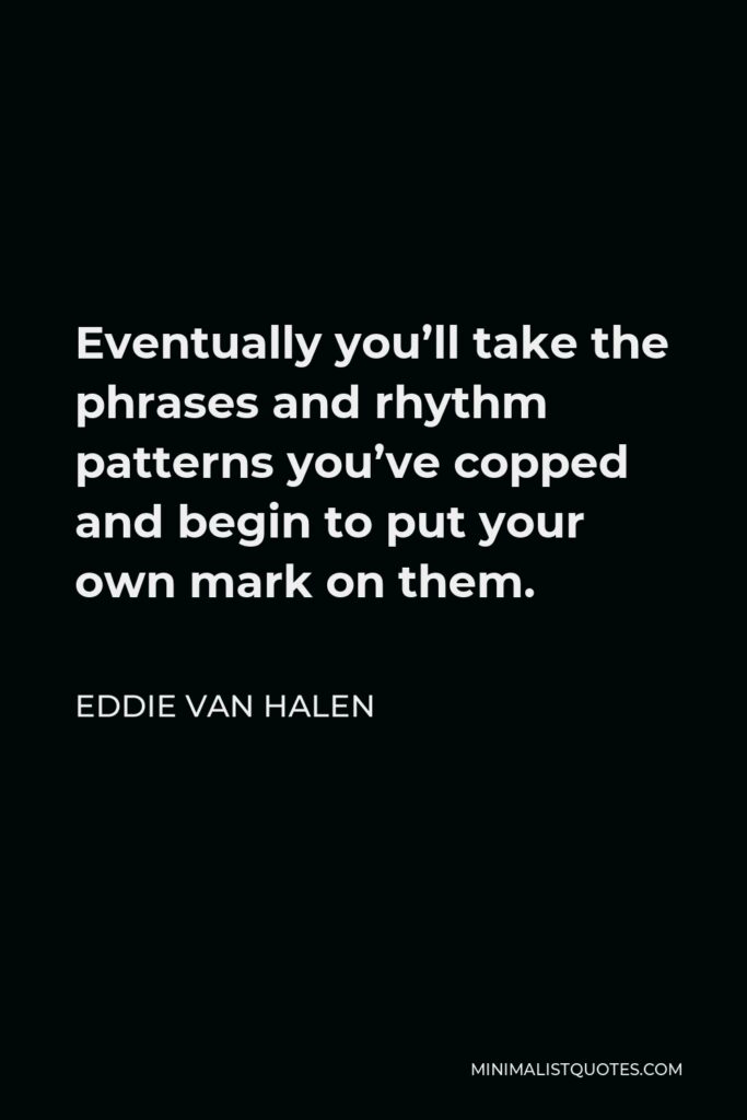 Eddie Van Halen Quote - Eventually you’ll take the phrases and rhythm patterns you’ve copped and begin to put your own mark on them.