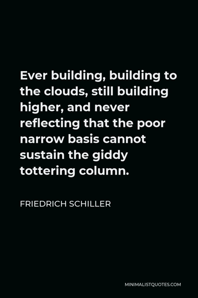 Friedrich Schiller Quote - Ever building, building to the clouds, still building higher, and never reflecting that the poor narrow basis cannot sustain the giddy tottering column.