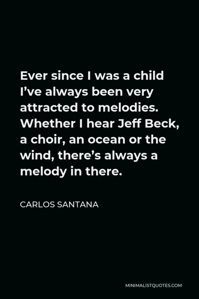 Carlos Santana Quote - Ever since I was a child I’ve always been very attracted to melodies. Whether I hear Jeff Beck, a choir, an ocean or the wind, there’s always a melody in there.