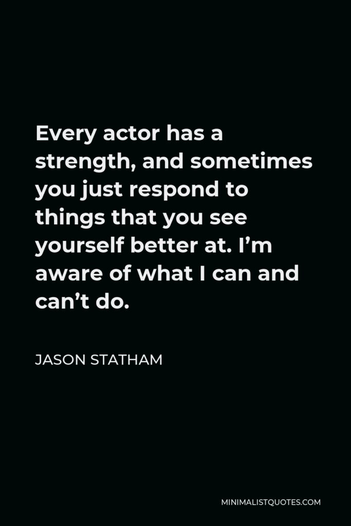 Jason Statham Quote - Every actor has a strength, and sometimes you just respond to things that you see yourself better at. I’m aware of what I can and can’t do.
