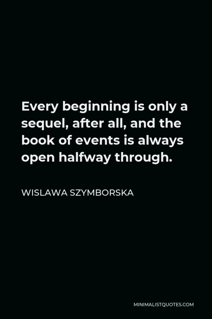 Wislawa Szymborska Quote - Every beginning is only a sequel, after all, and the book of events is always open halfway through.