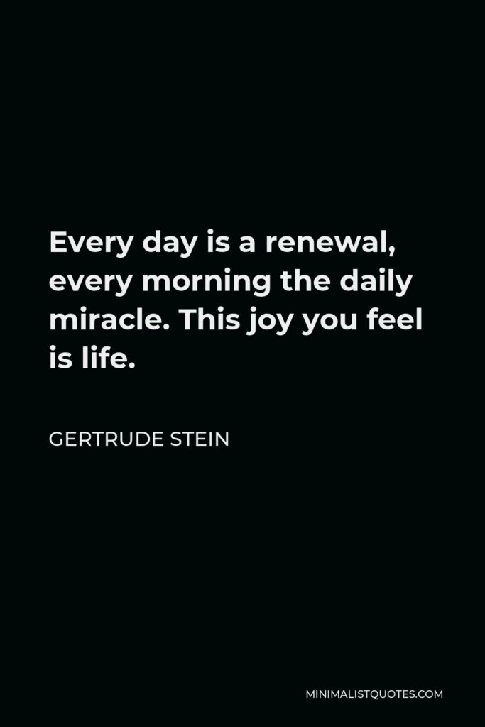 Gertrude Stein Quote - Every day is a renewal, every morning the daily miracle. This joy you feel is life.
