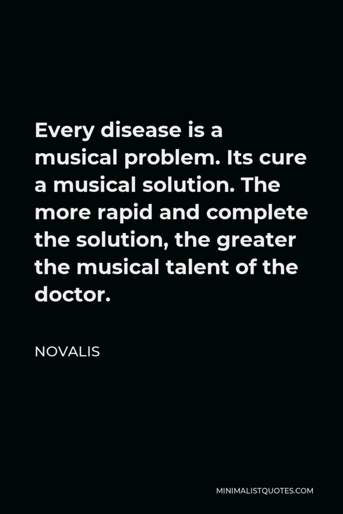 Novalis Quote - Every disease is a musical problem. Its cure a musical solution. The more rapid and complete the solution, the greater the musical talent of the doctor.