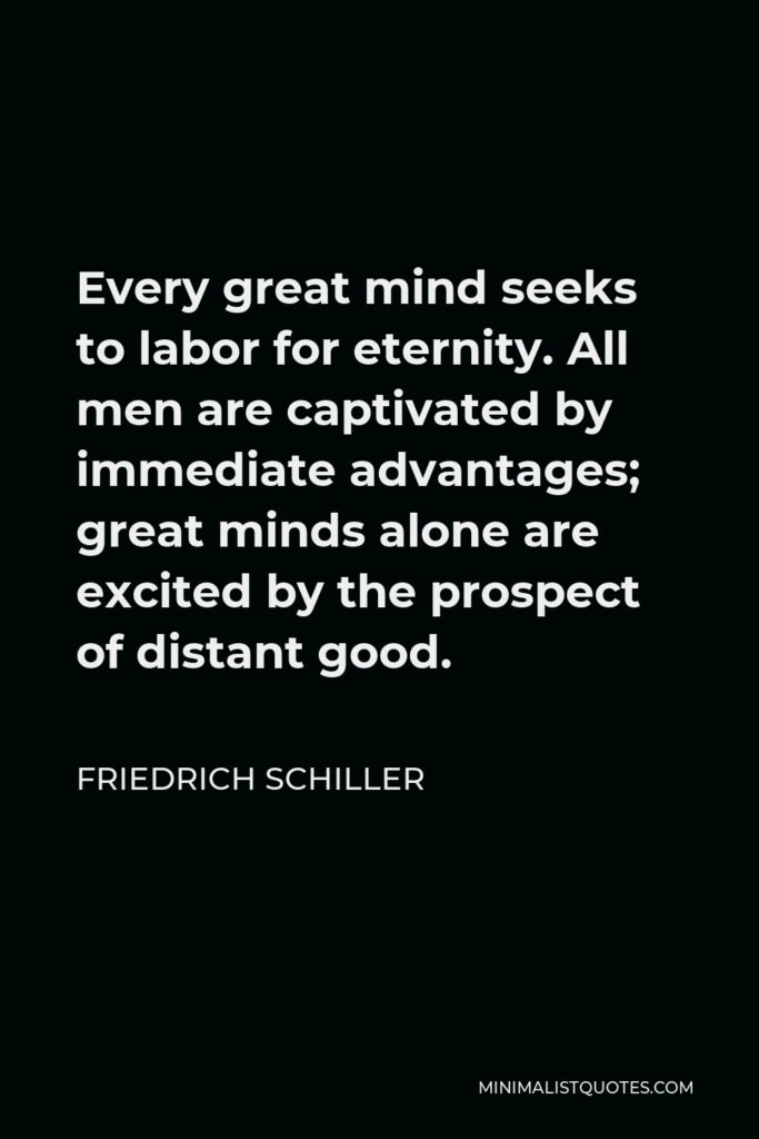 Friedrich Schiller Quote - Every great mind seeks to labor for eternity. All men are captivated by immediate advantages; great minds alone are excited by the prospect of distant good.