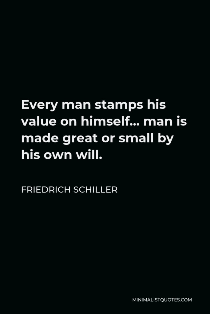 Friedrich Schiller Quote - Every man stamps his value on himself… man is made great or small by his own will.