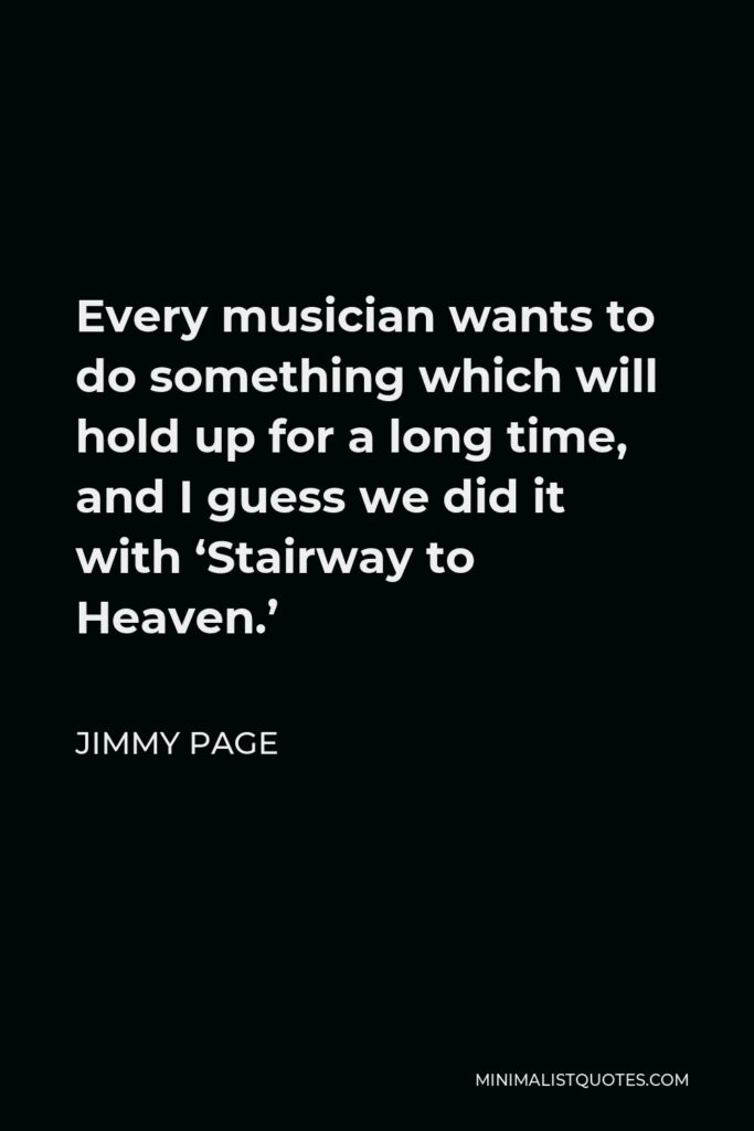 Jimmy Page Quote - Every musician wants to do something which will hold up for a long time, and I guess we did it with ‘Stairway to Heaven.’
