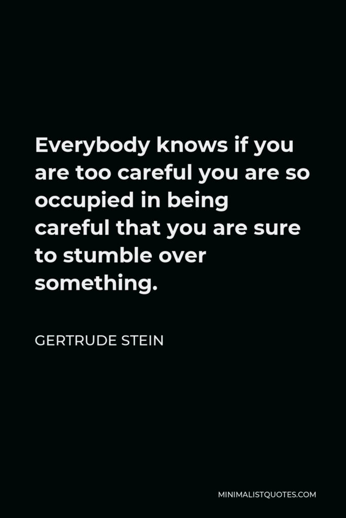 Gertrude Stein Quote - Everybody knows if you are too careful you are so occupied in being careful that you are sure to stumble over something.