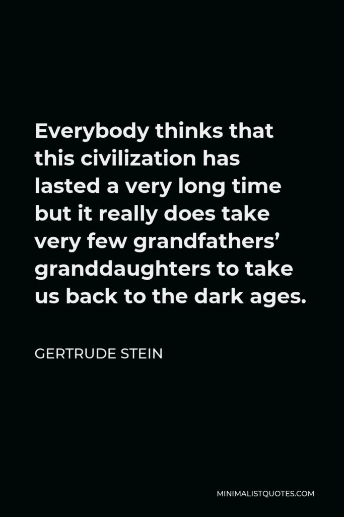Gertrude Stein Quote - Everybody thinks that this civilization has lasted a very long time but it really does take very few grandfathers’ granddaughters to take us back to the dark ages.