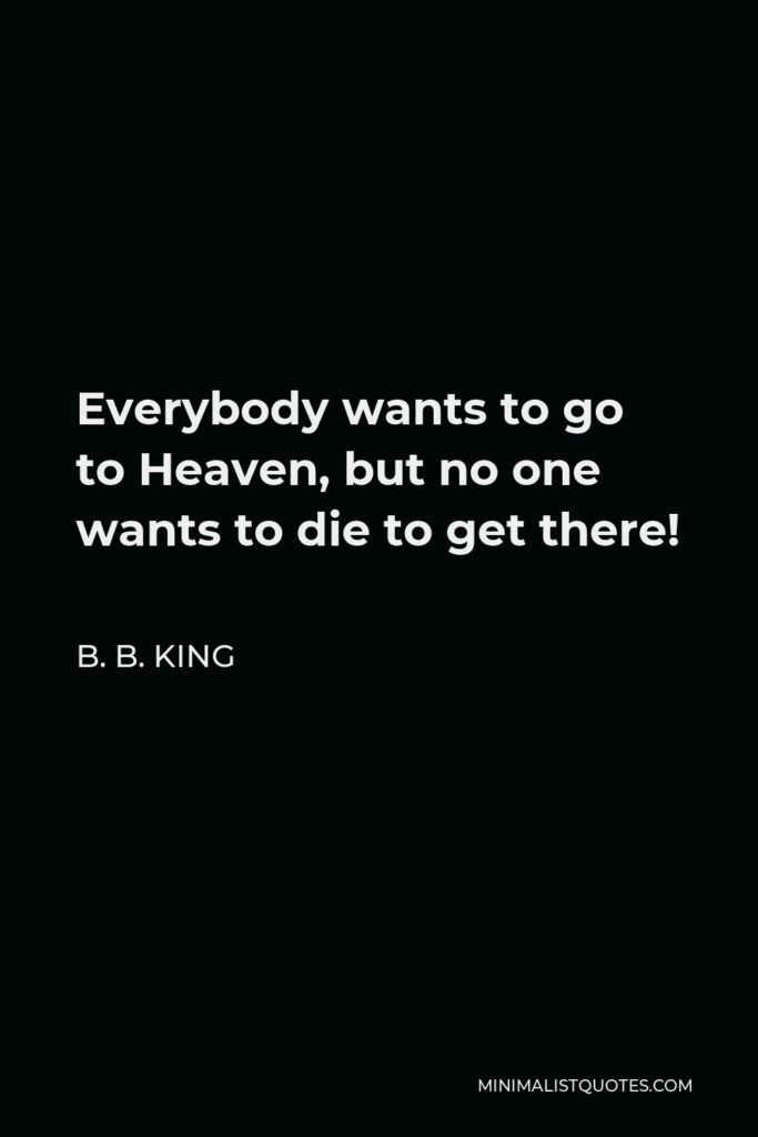 B. B. King Quote - Everybody wants to go to Heaven, but no one wants to die to get there!