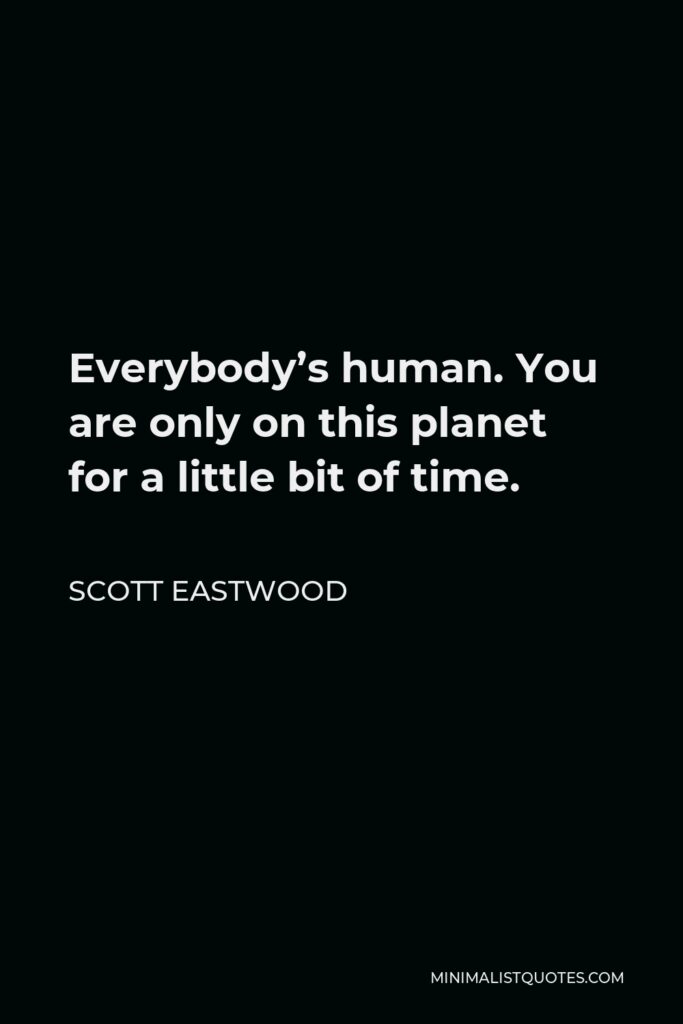 Scott Eastwood Quote - Everybody’s human. You are only on this planet for a little bit of time.