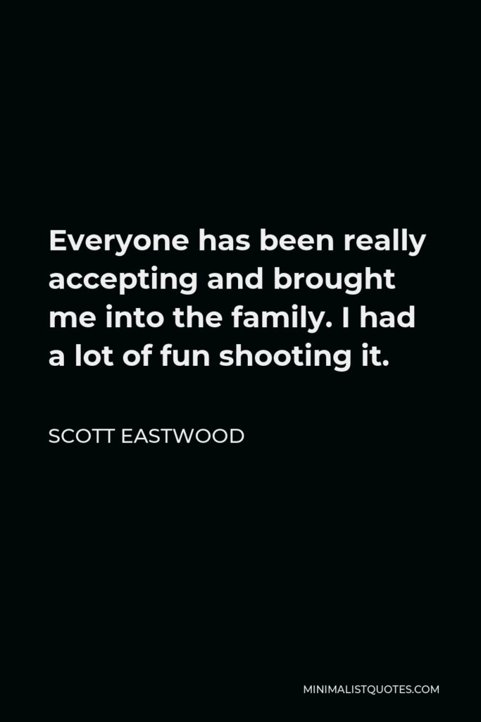 Scott Eastwood Quote - Everyone has been really accepting and brought me into the family. I had a lot of fun shooting it.
