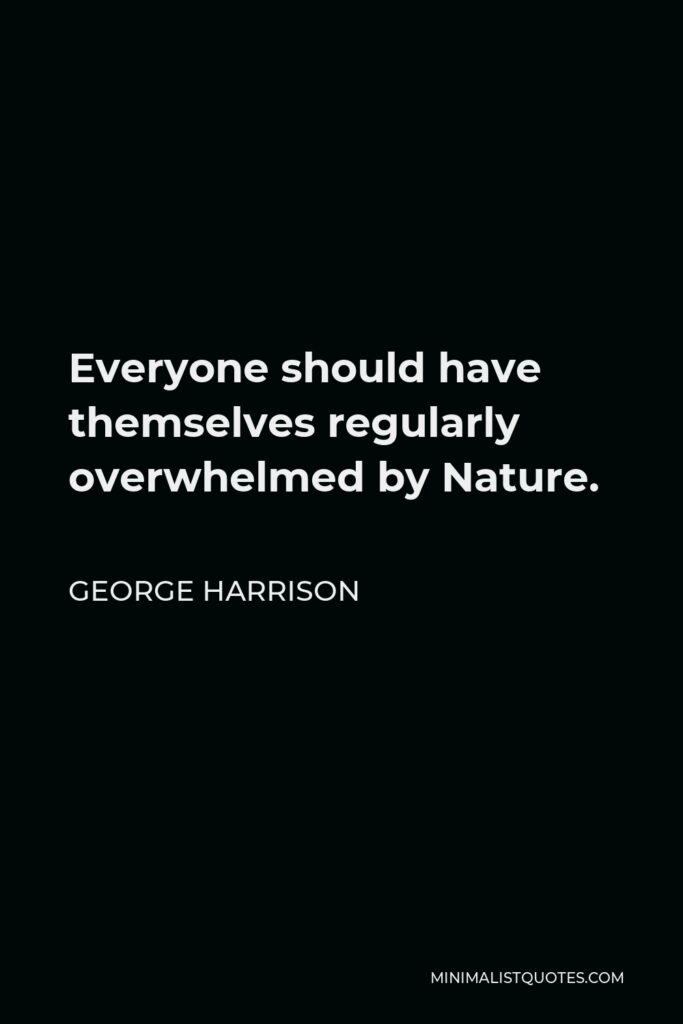 George Harrison Quote - Everyone should have themselves regularly overwhelmed by Nature.