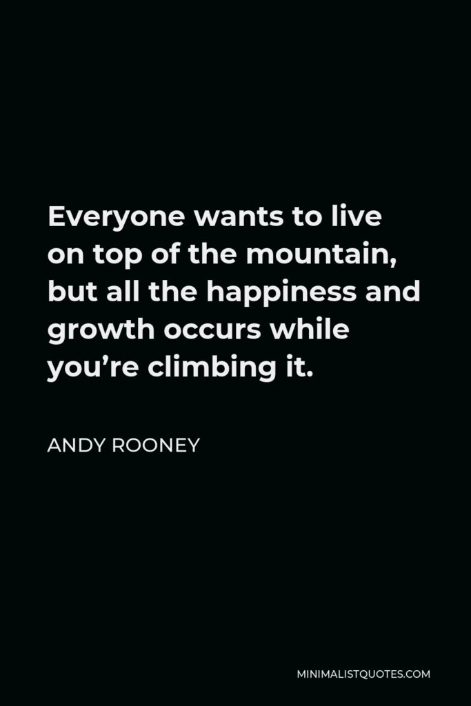 Andy Rooney Quote - Everyone wants to live on top of the mountain, but all the happiness and growth occurs while you’re climbing it.