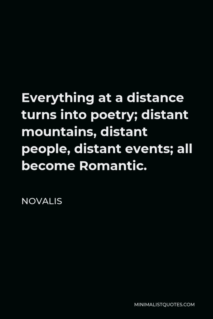 Novalis Quote - Everything at a distance turns into poetry; distant mountains, distant people, distant events; all become Romantic.