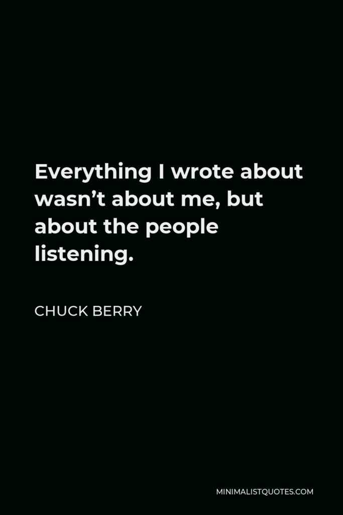 Chuck Berry Quote - Everything I wrote about wasn’t about me, but about the people listening.