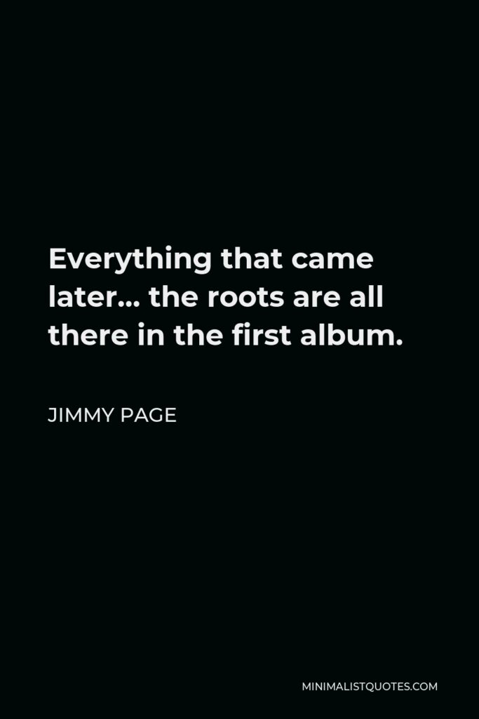 Jimmy Page Quote - Everything that came later… the roots are all there in the first album.