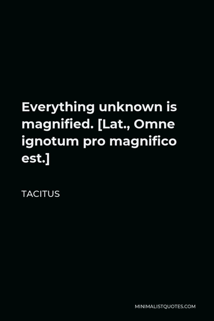 Tacitus Quote - Everything unknown is magnified. [Lat., Omne ignotum pro magnifico est.]