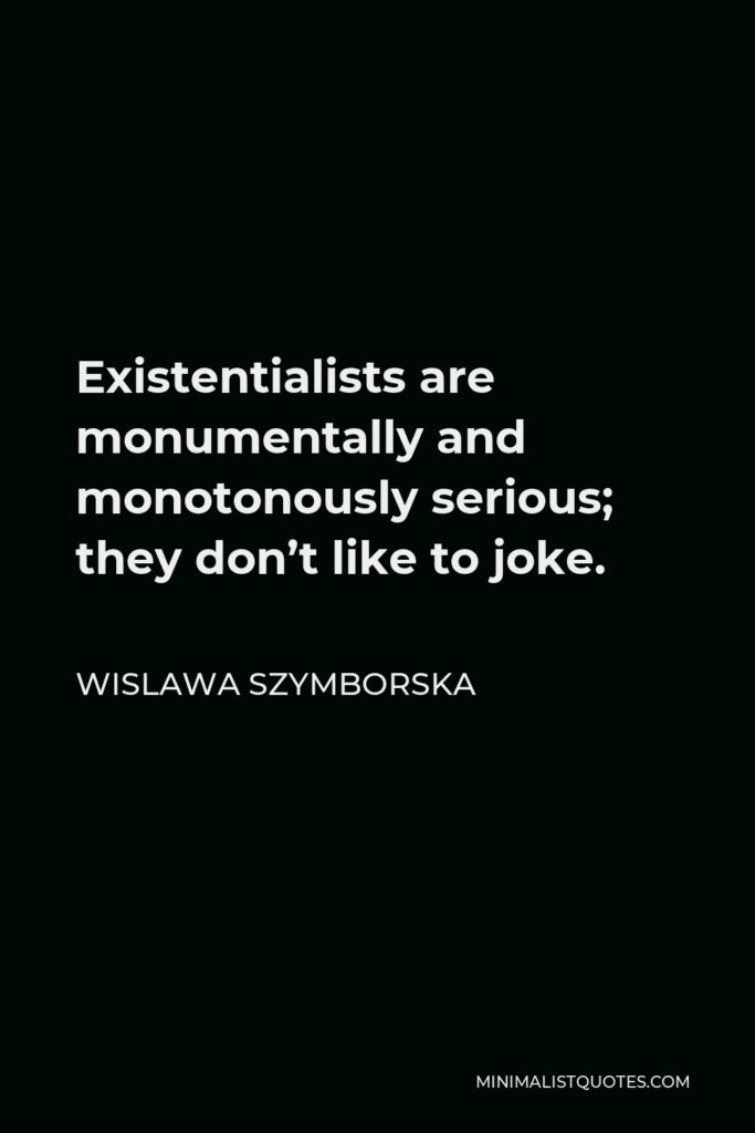 Wislawa Szymborska Quote - Existentialists are monumentally and monotonously serious; they don’t like to joke.