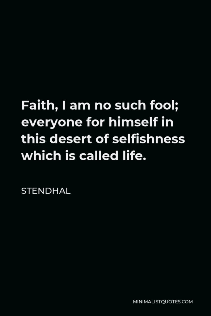Stendhal Quote - Faith, I am no such fool; everyone for himself in this desert of selfishness which is called life.