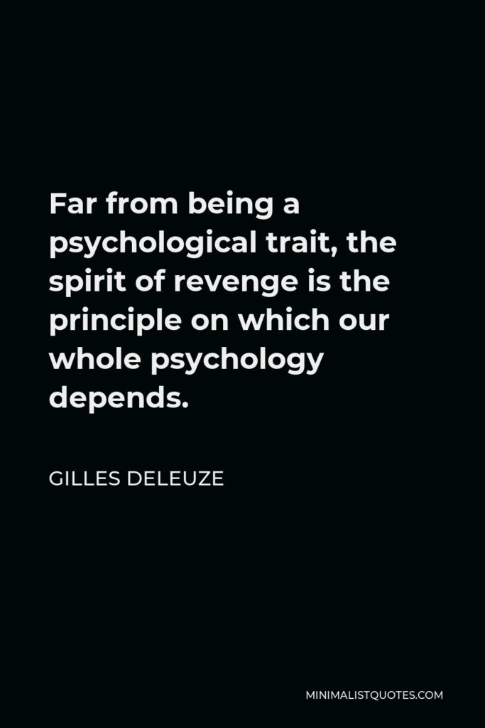 Gilles Deleuze Quote - Far from being a psychological trait, the spirit of revenge is the principle on which our whole psychology depends.