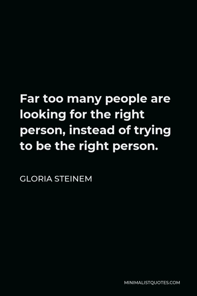 Gloria Steinem Quote - Far too many people are looking for the right person, instead of trying to be the right person.