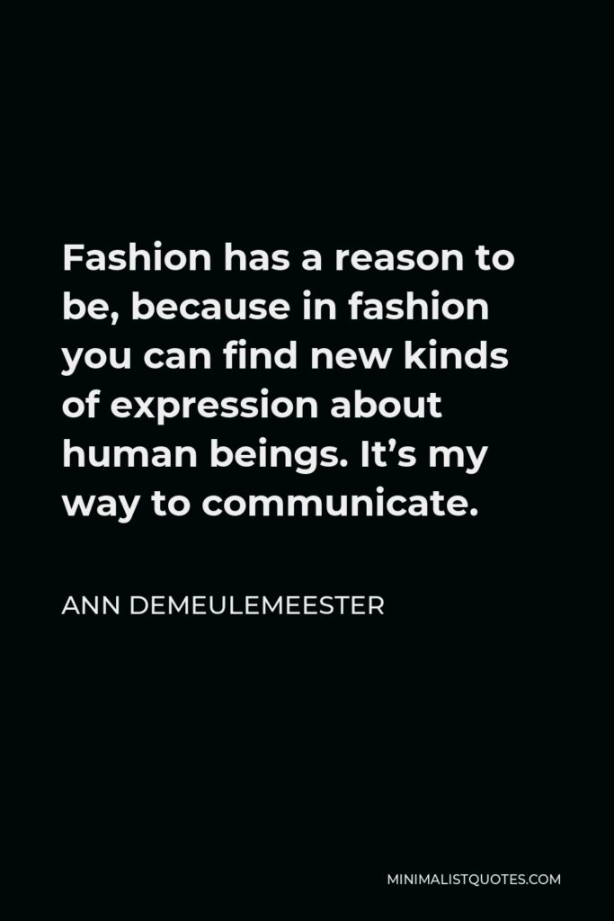 Ann Demeulemeester Quote - Fashion has a reason to be, because in fashion you can find new kinds of expression about human beings. It’s my way to communicate.