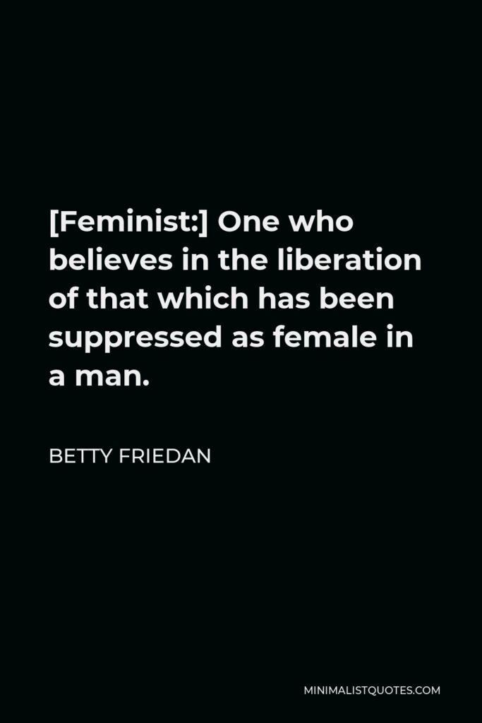 Betty Friedan Quote - [Feminist:] One who believes in the liberation of that which has been suppressed as female in a man.
