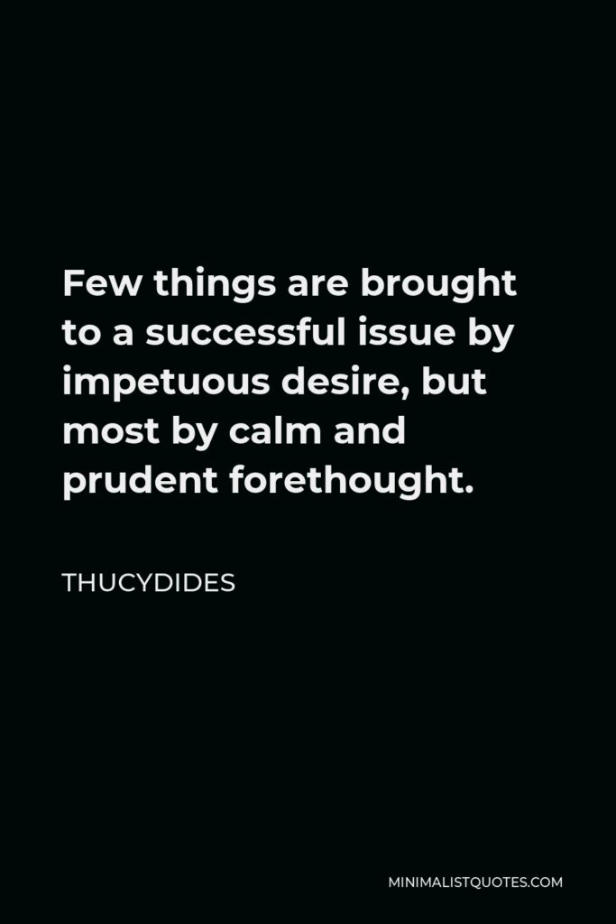 Thucydides Quote - Few things are brought to a successful issue by impetuous desire, but most by calm and prudent forethought.