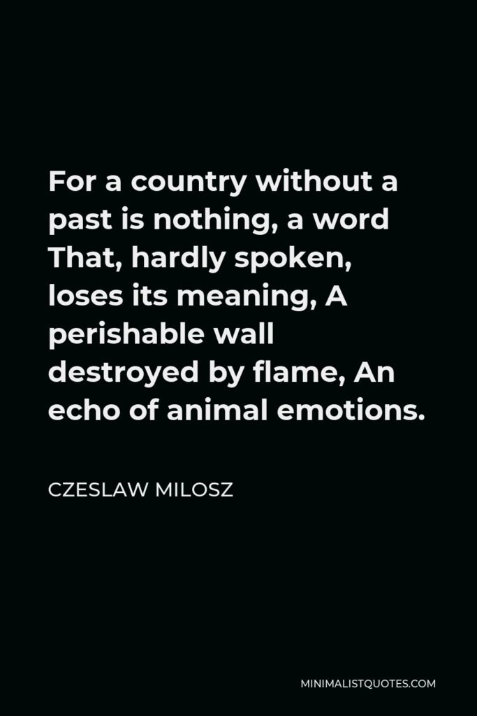Czeslaw Milosz Quote - For a country without a past is nothing, a word That, hardly spoken, loses its meaning, A perishable wall destroyed by flame, An echo of animal emotions.