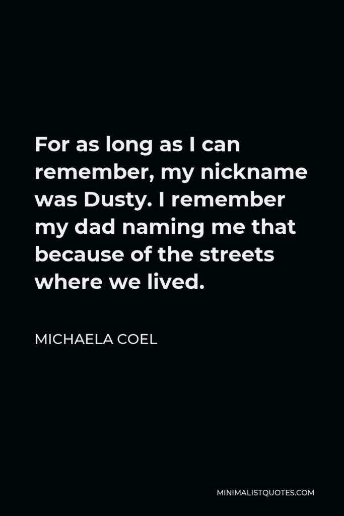 Michaela Coel Quote - For as long as I can remember, my nickname was Dusty. I remember my dad naming me that because of the streets where we lived.