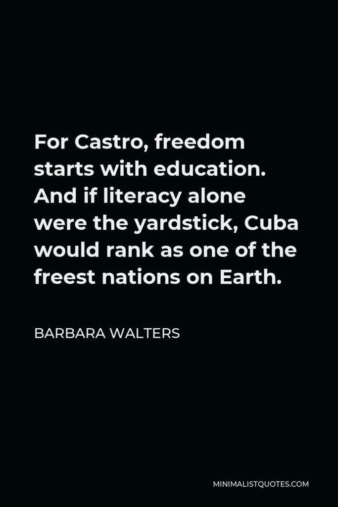 Barbara Walters Quote - For Castro, freedom starts with education. And if literacy alone were the yardstick, Cuba would rank as one of the freest nations on Earth.