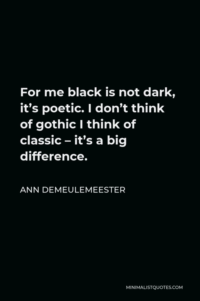 Ann Demeulemeester Quote - For me black is not dark, it’s poetic. I don’t think of gothic I think of classic – it’s a big difference.