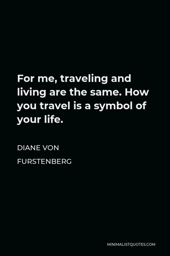 Diane Von Furstenberg Quote - For me, traveling and living are the same. How you travel is a symbol of your life.
