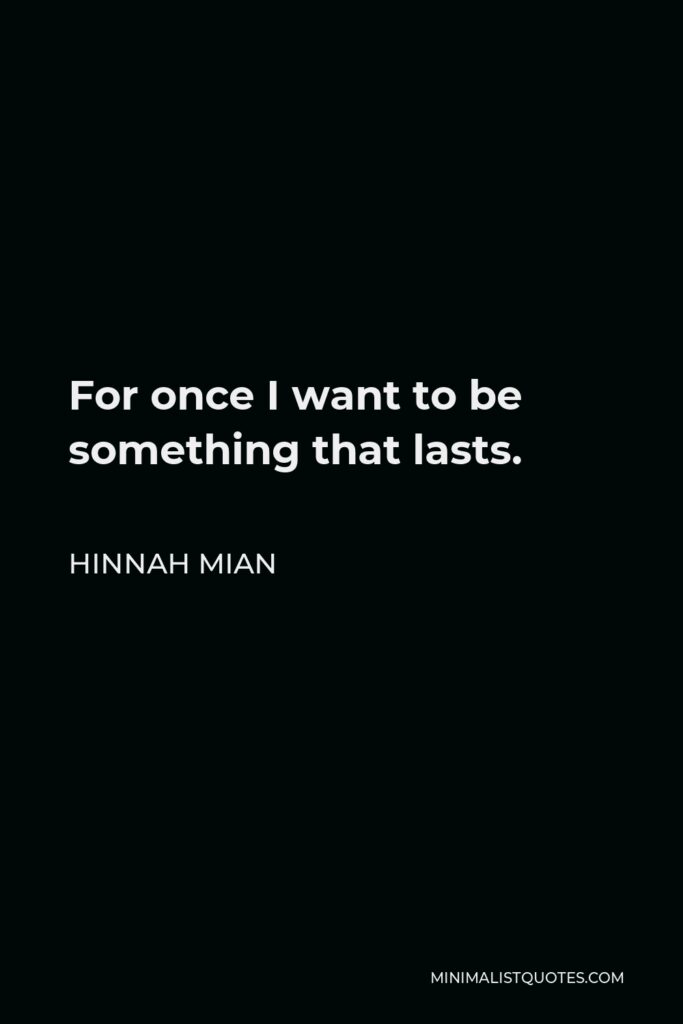 Hinnah Mian Quote - For once I want to be something that lasts.