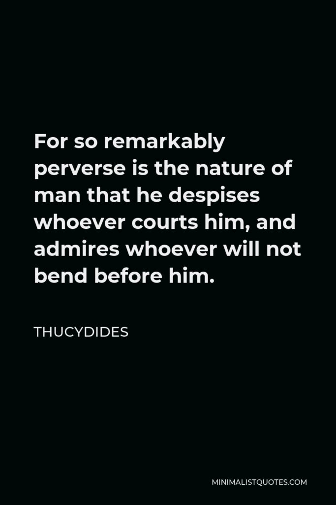 Thucydides Quote - For so remarkably perverse is the nature of man that he despises whoever courts him, and admires whoever will not bend before him.