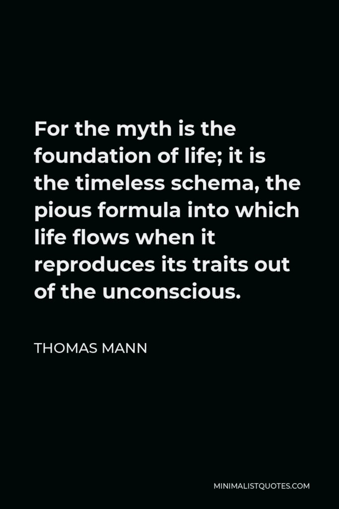 Thomas Mann Quote - For the myth is the foundation of life; it is the timeless schema, the pious formula into which life flows when it reproduces its traits out of the unconscious.