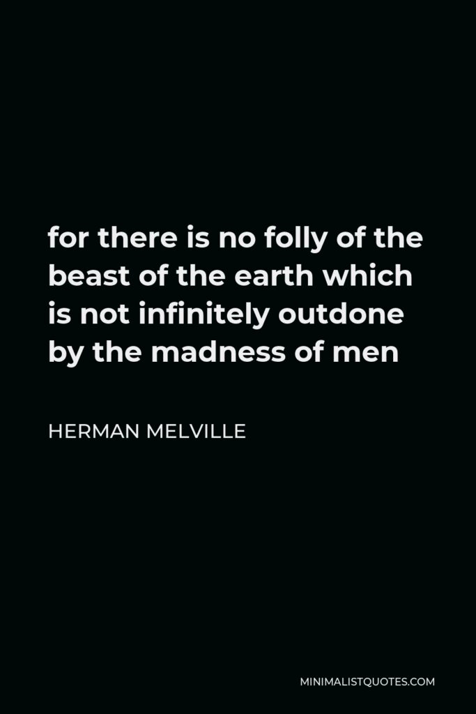 Herman Melville Quote - for there is no folly of the beast of the earth which is not infinitely outdone by the madness of men