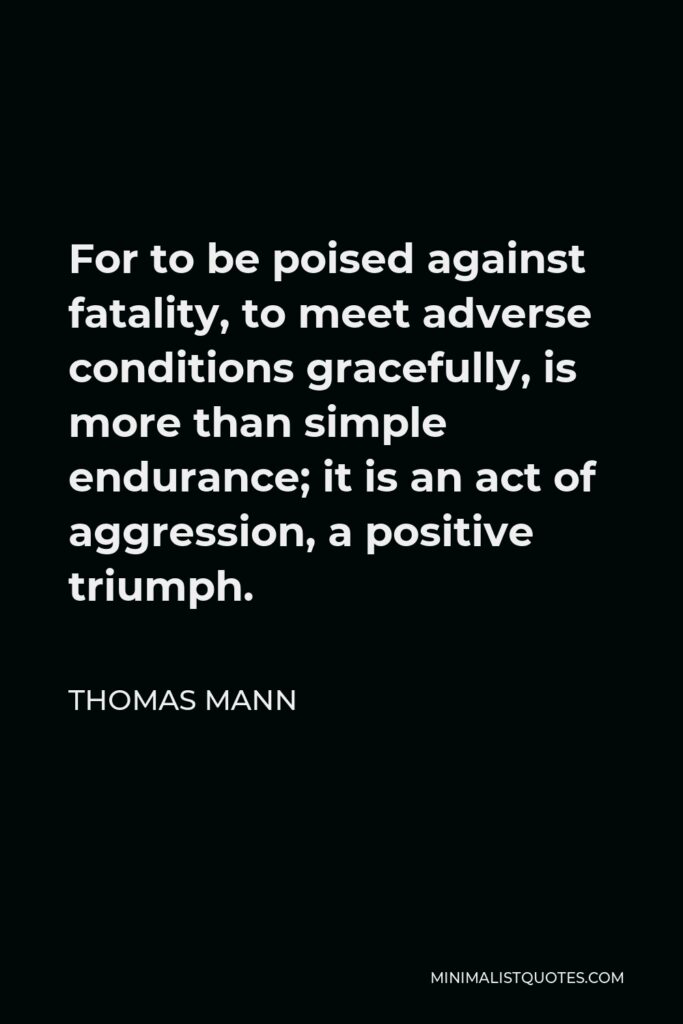Thomas Mann Quote - For to be poised against fatality, to meet adverse conditions gracefully, is more than simple endurance; it is an act of aggression, a positive triumph.