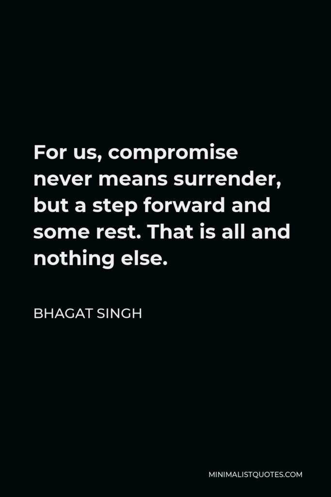 Bhagat Singh Quote - For us, compromise never means surrender, but a step forward and some rest. That is all and nothing else.