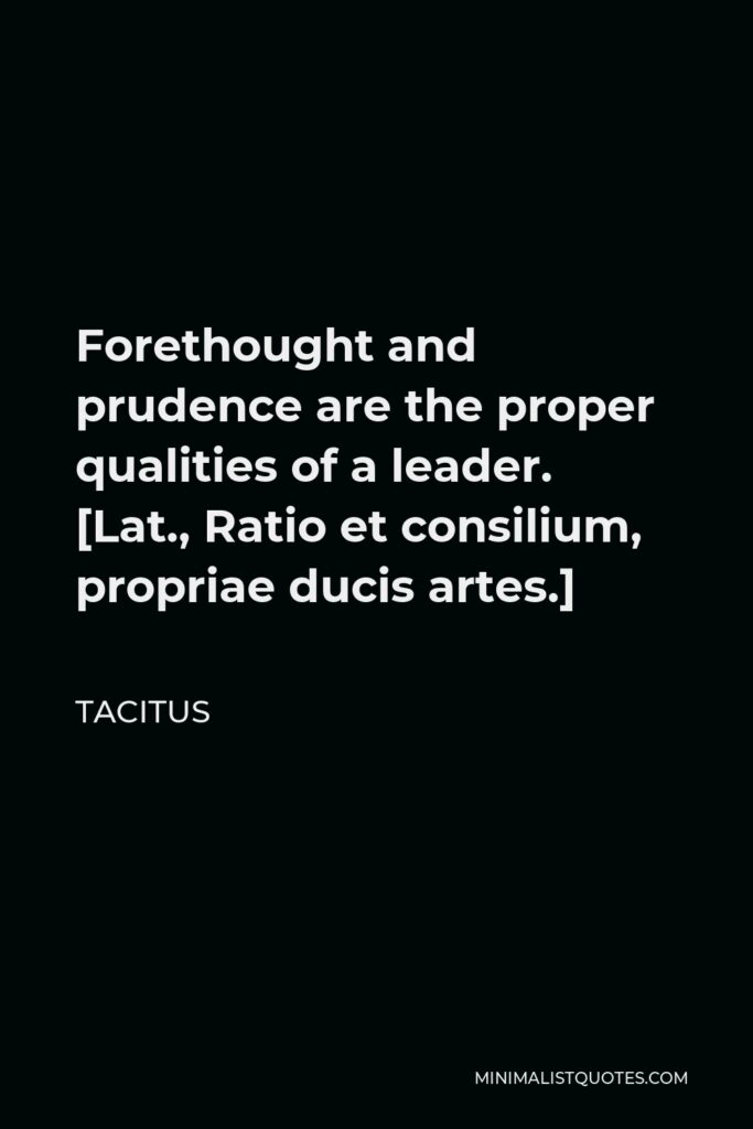 Tacitus Quote - Forethought and prudence are the proper qualities of a leader. [Lat., Ratio et consilium, propriae ducis artes.]