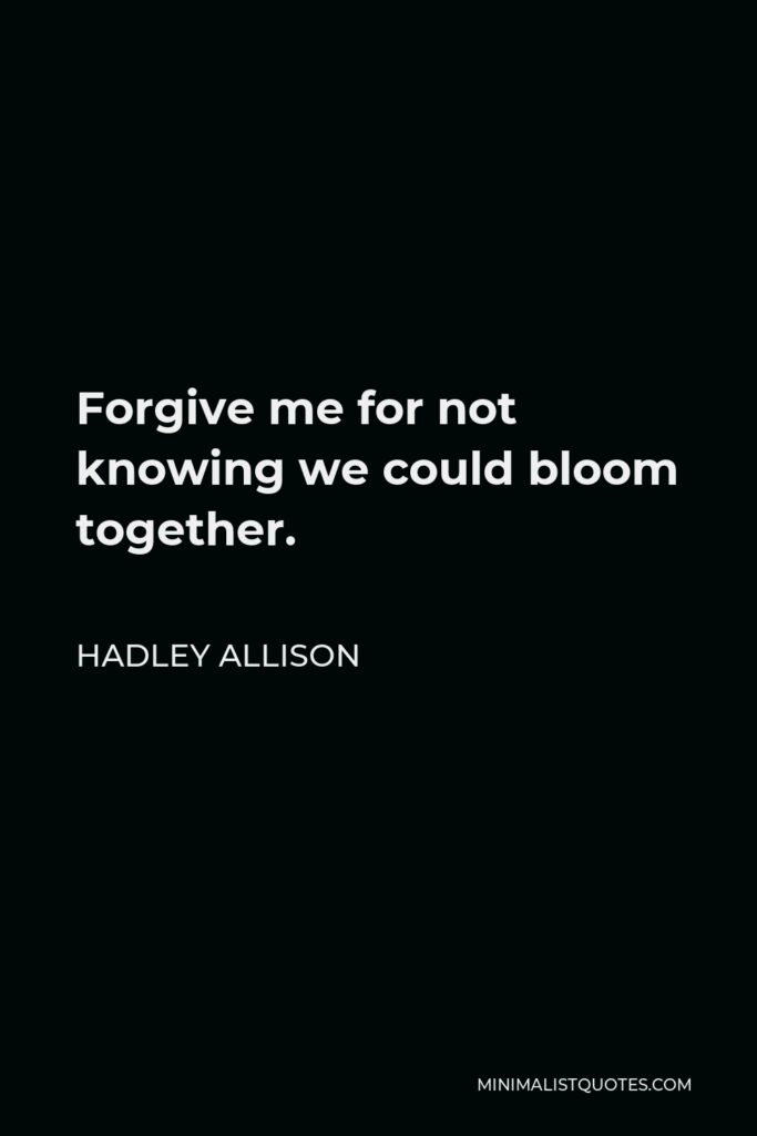 Hadley Allison Quote - Forgive me for not knowing we could bloom together.