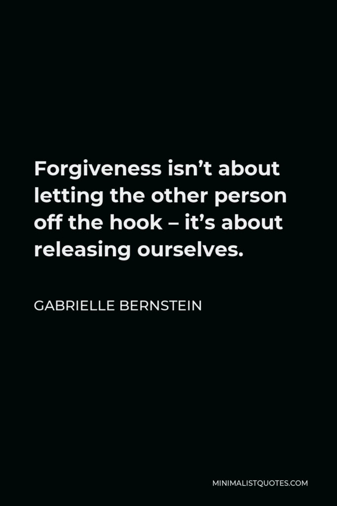 Gabrielle Bernstein Quote - Forgiveness isn’t about letting the other person off the hook – it’s about releasing ourselves.