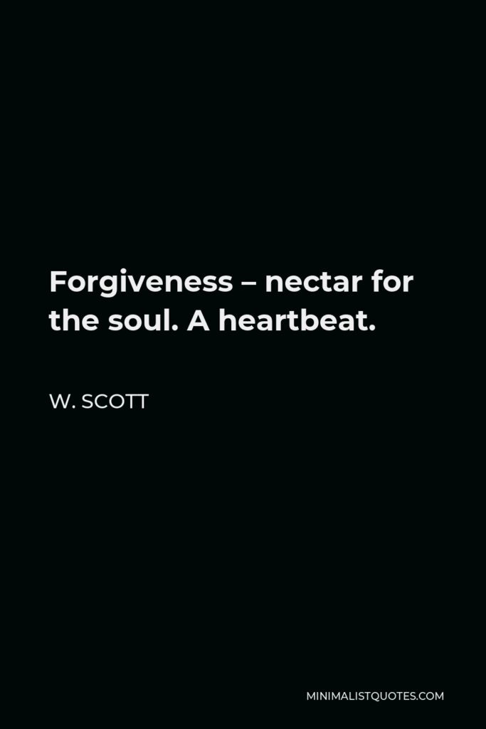 W. Scott Quote - Forgiveness – nectar for the soul. A heartbeat.