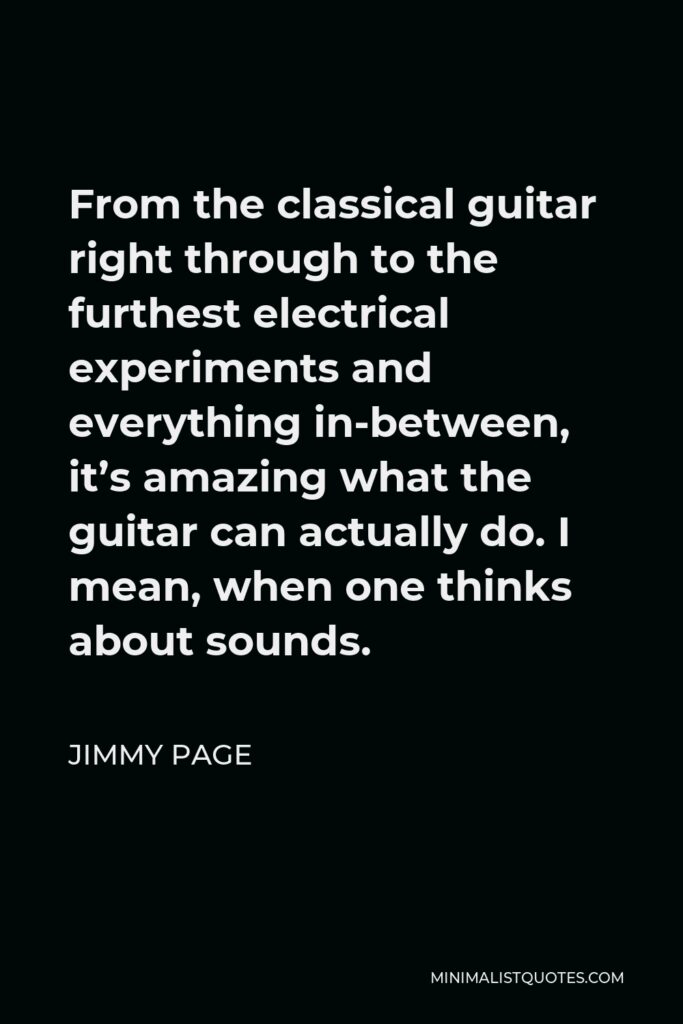 Jimmy Page Quote - From the classical guitar right through to the furthest electrical experiments and everything in-between, it’s amazing what the guitar can actually do. I mean, when one thinks about sounds.