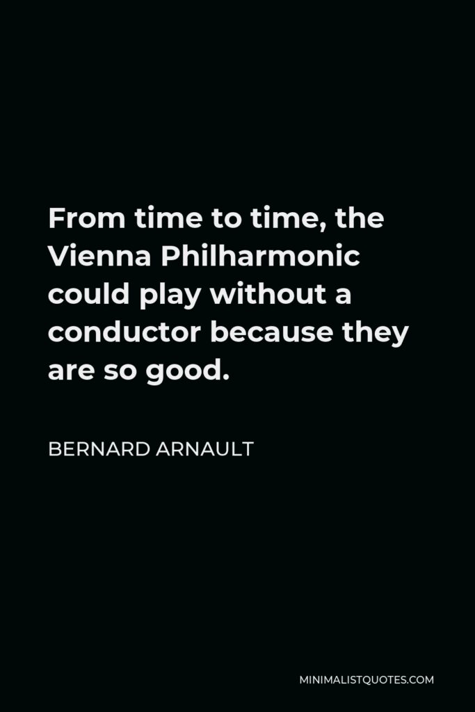 Bernard Arnault Quote - From time to time, the Vienna Philharmonic could play without a conductor because they are so good.